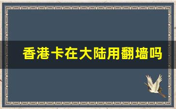 香港卡在大陆用翻墙吗_内地使用香港手机卡违法