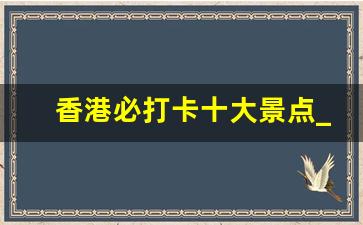 香港必打卡十大景点_去香港必买的三样东西