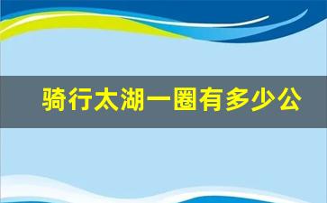 骑行太湖一圈有多少公里_环太湖骑行一圈需要多长时间