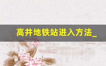 高井地铁站进入方法_高井站为什么不开