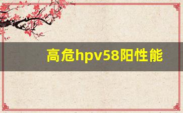 高危hpv58阳性能治好吗