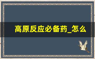 高原反应必备药_怎么判断自己高原反应