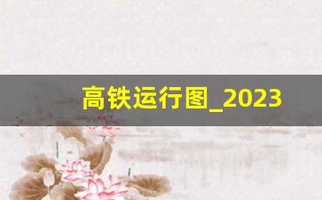 高铁运行图_2023铁路地图电子版