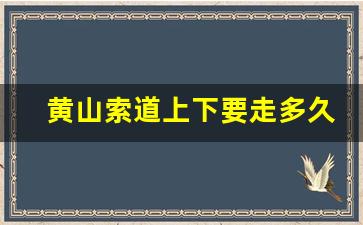 黄山索道上下要走多久_黄山索道上山需要多久