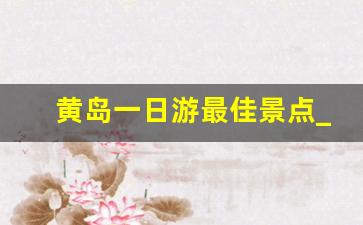 黄岛一日游最佳景点_青岛即墨一日游最佳路线