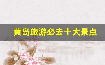 黄岛旅游必去十大景点_黄岛最值得游玩的7个景点