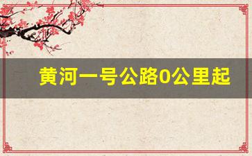 黄河一号公路0公里起点_太行一号公路起点和终点