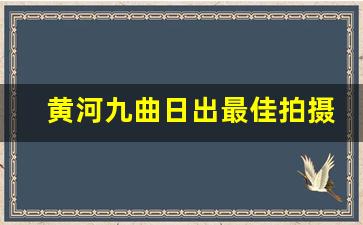 黄河九曲日出最佳拍摄点_黄河九曲第一湾徒步爬多久