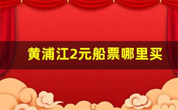 黄浦江2元船票哪里买_黄浦江2元船票周末可以买吗