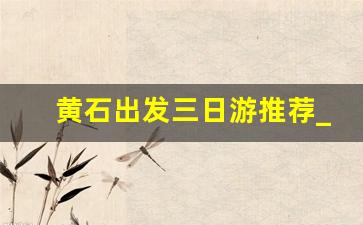 黄石出发三日游推荐_从黄石到周边省一日游