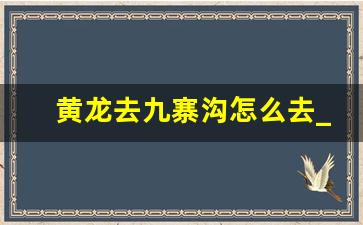 黄龙去九寨沟怎么去_峨眉山到黄龙景区多远