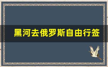 黑河去俄罗斯自由行签证_海参崴对中国人免签吗