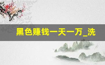 黑色赚钱一天一万_洗黑钱一万给2000提成