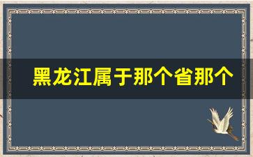 黑龙江属于那个省那个市_黑龙江在哪里属于哪个省