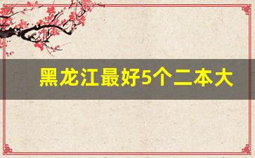 黑龙江最好5个二本大学_哈尔滨十大垃圾二本