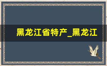 黑龙江省特产_黑龙江特产图片