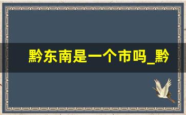 黔东南是一个市吗_黔东南有哪几个区