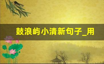 鼓浪屿小清新句子_用一句话赞美鼓浪屿