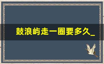 鼓浪屿走一圈要多久_厦门最好玩的三个地方