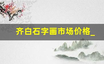 齐白石字画市场价格_齐白石一只虾价值300万