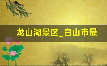 龙山湖景区_白山市最美的6个景点