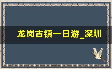 龙岗古镇一日游_深圳龙岗附近免费景点