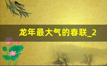 龙年最大气的春联_2024对联大全经典